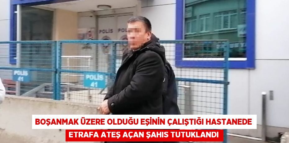 BOŞANMAK ÜZERE OLDUĞU EŞİNİN ÇALIŞTIĞI HASTANEDE ETRAFA ATEŞ AÇAN ŞAHIS TUTUKLANDI