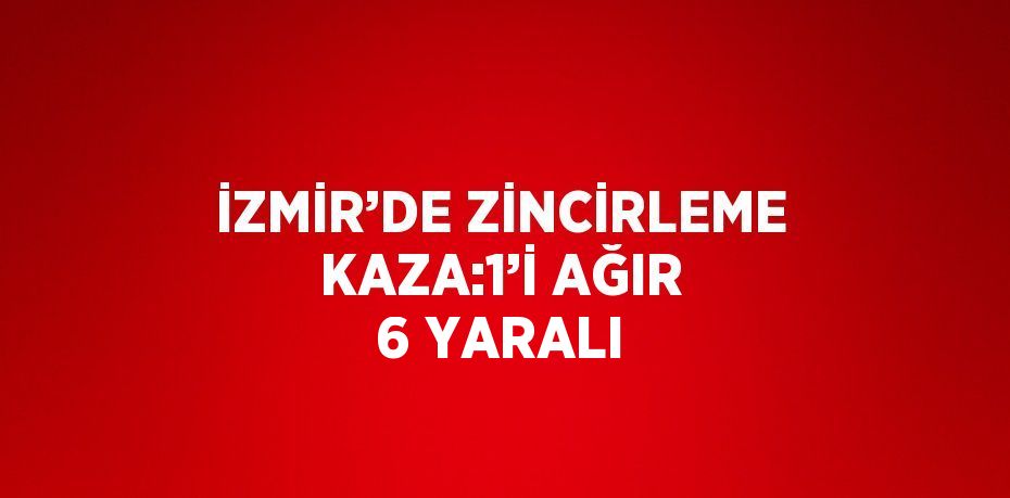 İZMİR’DE ZİNCİRLEME KAZA:1’İ AĞIR 6 YARALI