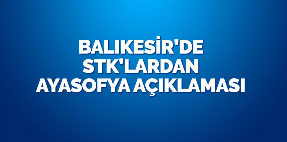 BALIKESİR’DE STK’LARDAN AYASOFYA AÇIKLAMASI