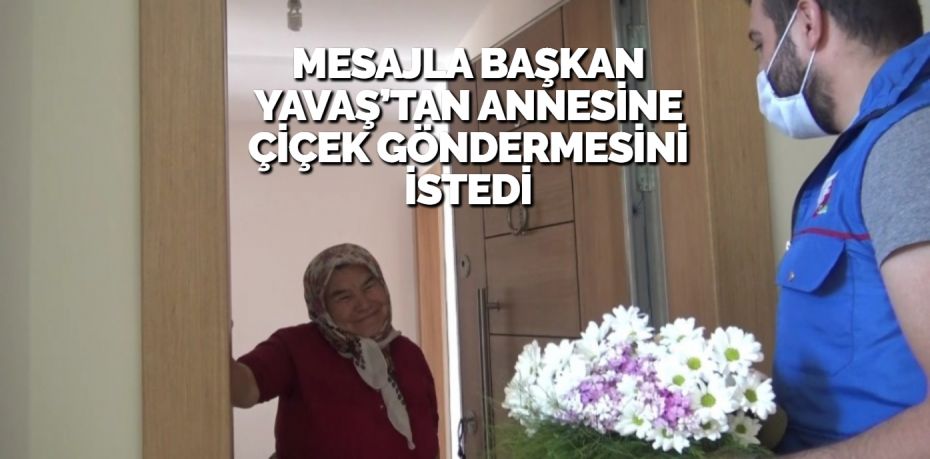 MESAJLA BAŞKAN YAVAŞ’TAN ANNESİNE ÇİÇEK GÖNDERMESİNİ İSTEDİ