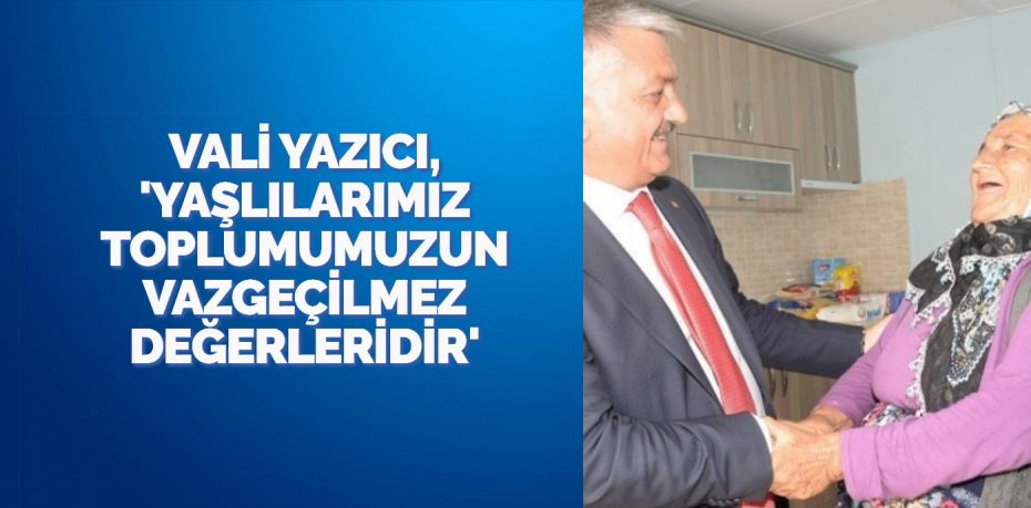 VALİ YAZICI, ‘YAŞLILARIMIZ TOPLUMUMUZUN VAZGEÇİLMEZ DEĞERLERİDİR’