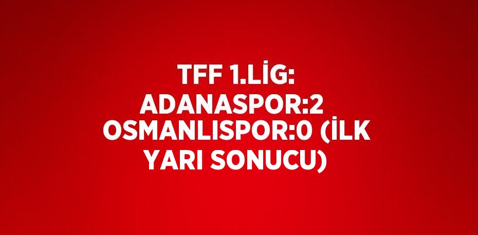 TFF 1.LİG: ADANASPOR:2 OSMANLISPOR:0 (İLK YARI SONUCU)