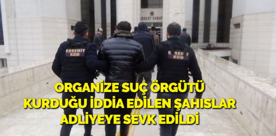 ORGANİZE SUÇ ÖRGÜTÜ KURDUĞU İDDİA EDİLEN ŞAHISLAR ADLİYEYE SEVK EDİLDİ