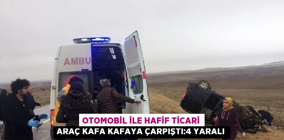 OTOMOBİL İLE HAFİF TİCARİ ARAÇ KAFA KAFAYA ÇARPIŞTI:4 YARALI