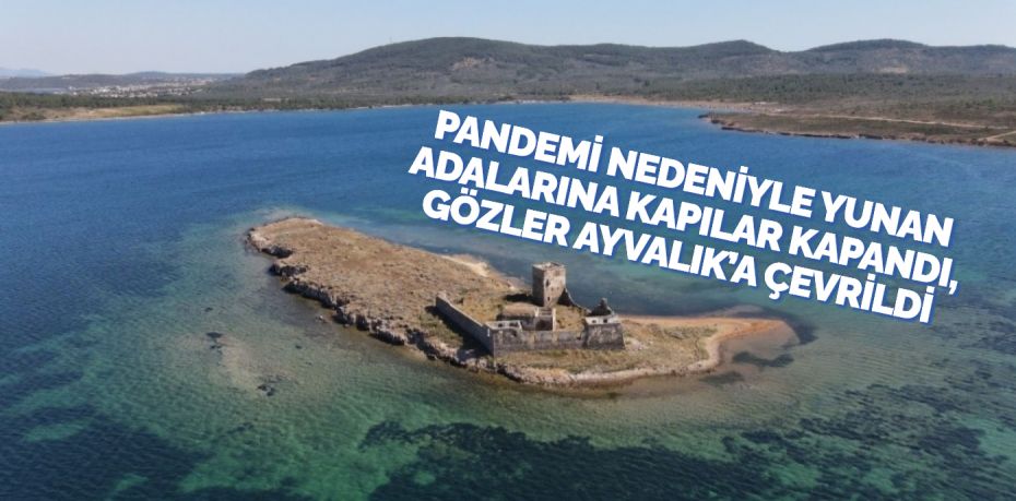 PANDEMİ NEDENİYLE YUNAN ADALARINA KAPILAR KAPANDI, GÖZLER AYVALIK’A ÇEVRİLDİ