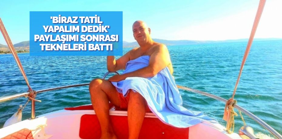 ‘BİRAZ TATİL YAPALIM DEDİK’ PAYLAŞIMI SONRASI TEKNELERİ BATTI