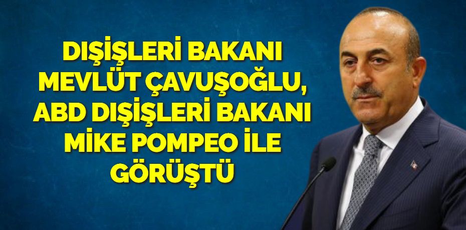 DIŞİŞLERİ BAKANI MEVLÜT ÇAVUŞOĞLU, ABD DIŞİŞLERİ BAKANI MİKE POMPEO İLE GÖRÜŞTÜ