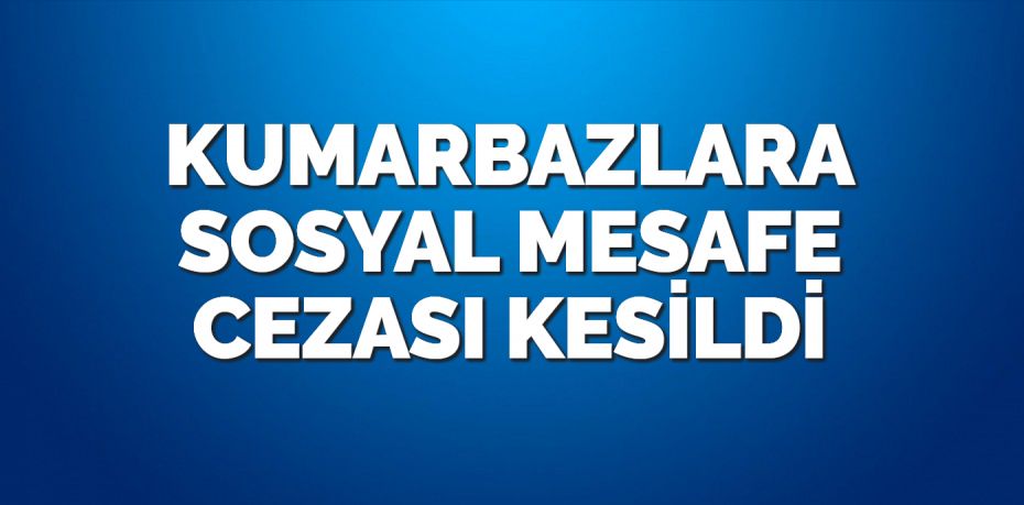 KUMARBAZLARA SOSYAL MESAFE CEZASI KESİLDİ