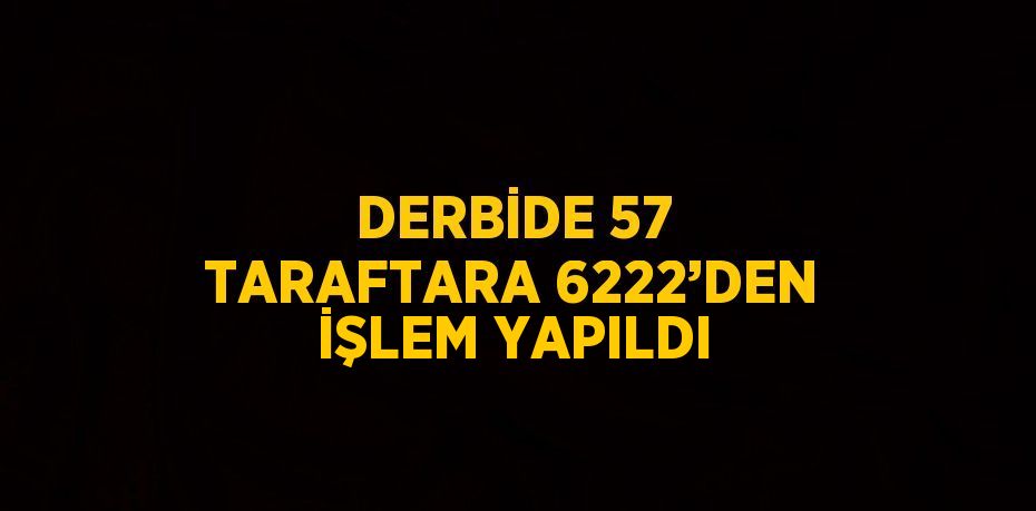 DERBİDE 57 TARAFTARA 6222’DEN İŞLEM YAPILDI