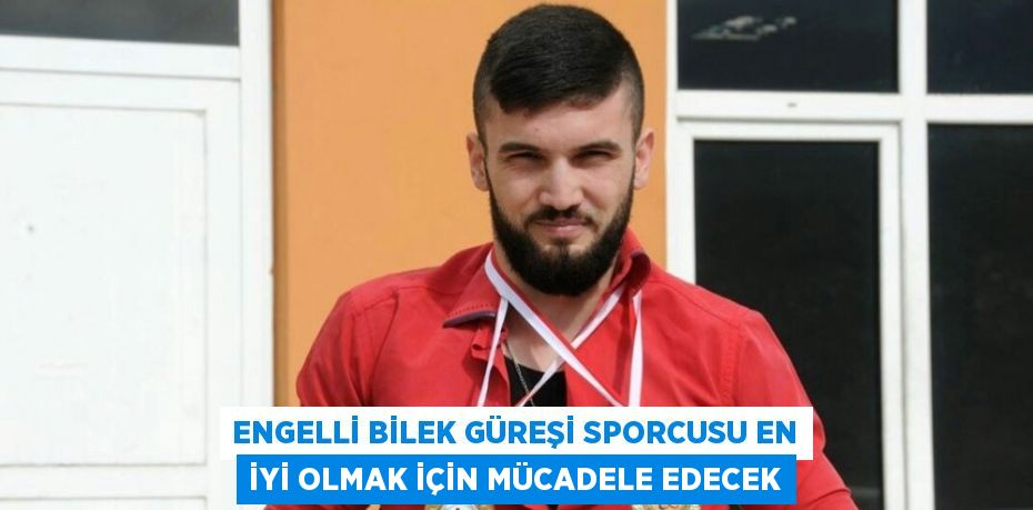 ENGELLİ BİLEK GÜREŞİ SPORCUSU EN İYİ OLMAK İÇİN MÜCADELE EDECEK