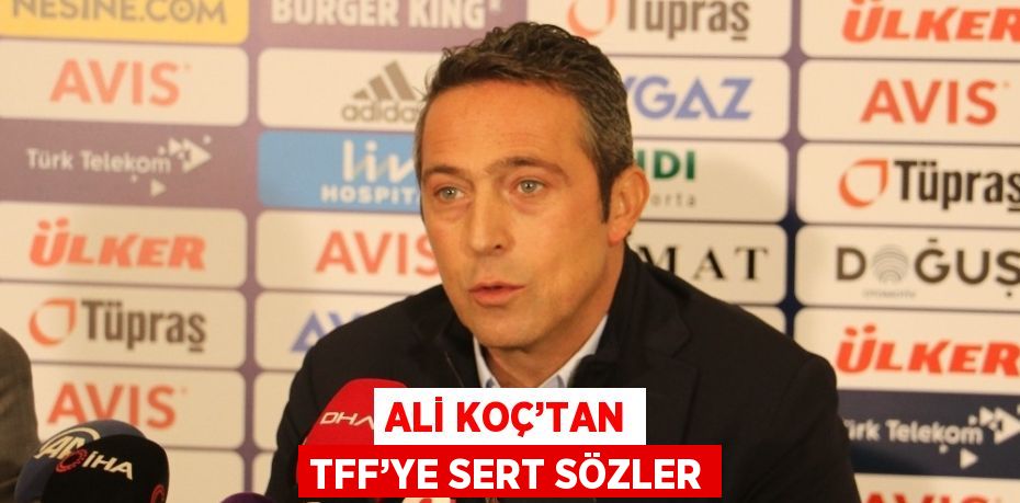 ALİ KOÇ’TAN TFF’YE SERT SÖZLER