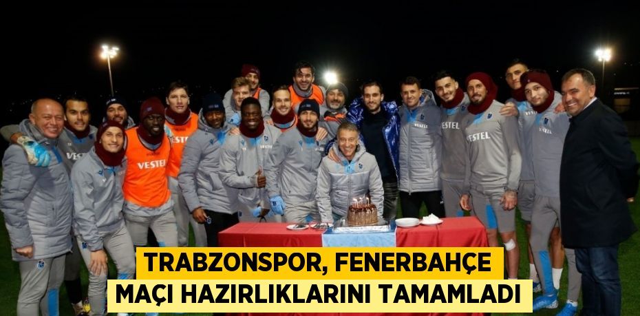 TRABZONSPOR, FENERBAHÇE MAÇI HAZIRLIKLARINI TAMAMLADI