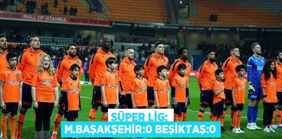 SÜPER LİG: M.BAŞAKŞEHİR:0 BEŞİKTAŞ:0