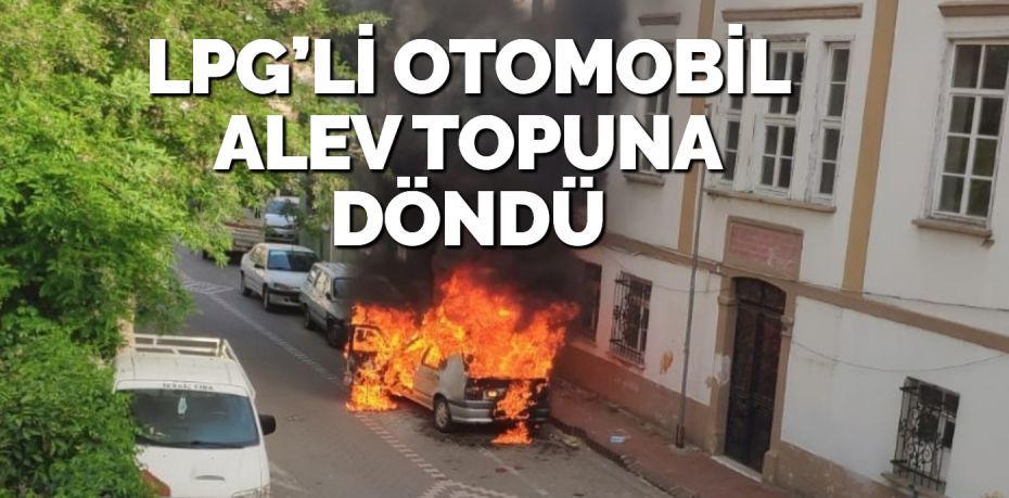 LPG’Lİ OTOMOBİL ALEV TOPUNA DÖNDÜ