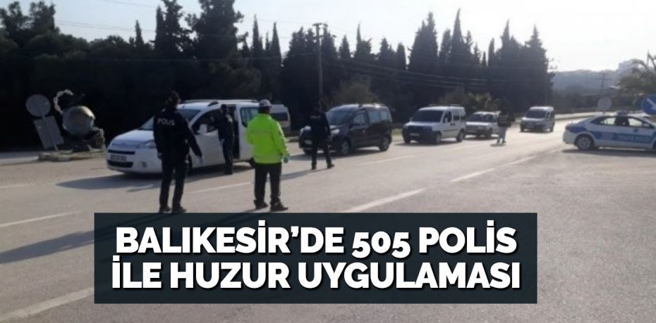 BALIKESİR’DE 505 POLİS İLE HUZUR UYGULAMASI