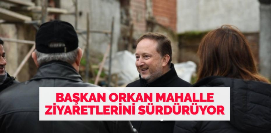 BAŞKAN ORKAN MAHALLE ZİYARETLERİNİ SÜRDÜRÜYOR