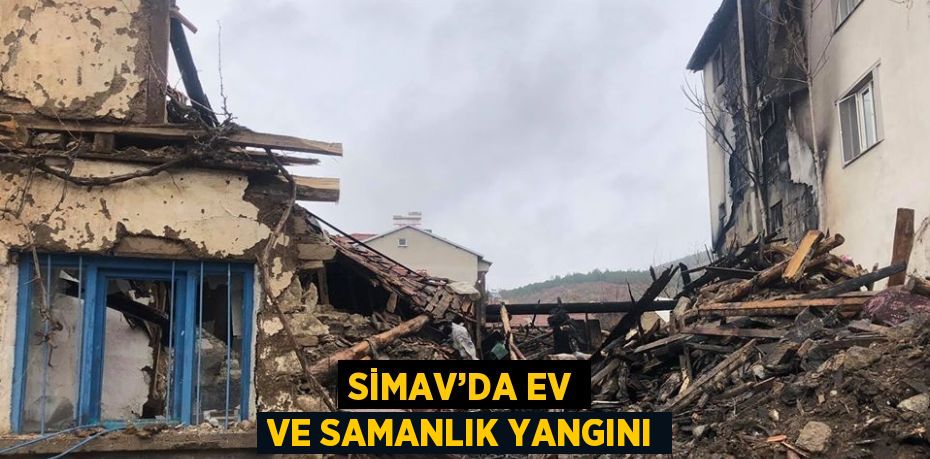 SİMAV’DA EV VE SAMANLIK YANGINI