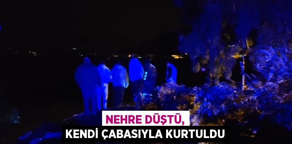 NEHRE DÜŞTÜ, KENDİ ÇABASIYLA KURTULDU