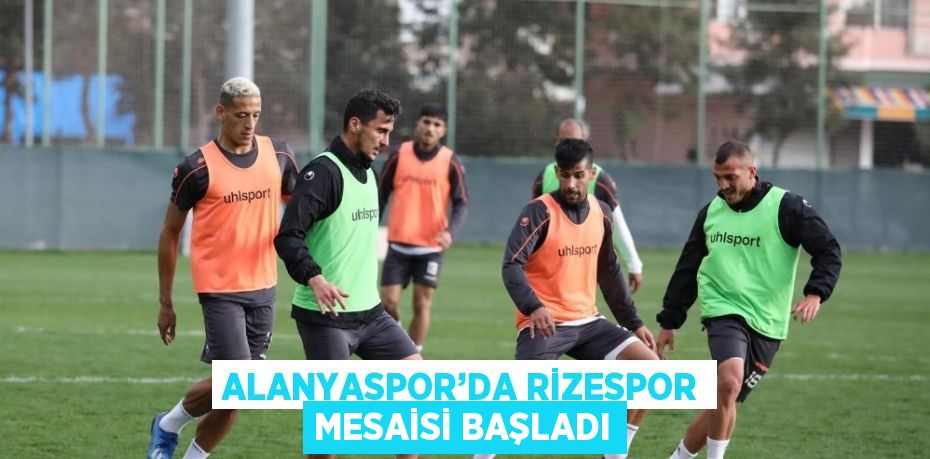 ALANYASPOR’DA RİZESPOR MESAİSİ BAŞLADI