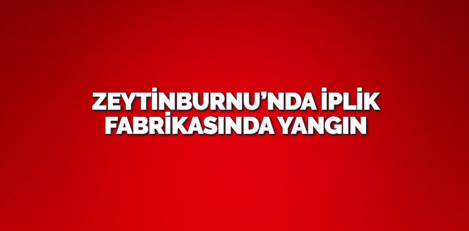 ZEYTİNBURNU’NDA İPLİK FABRİKASINDA YANGIN