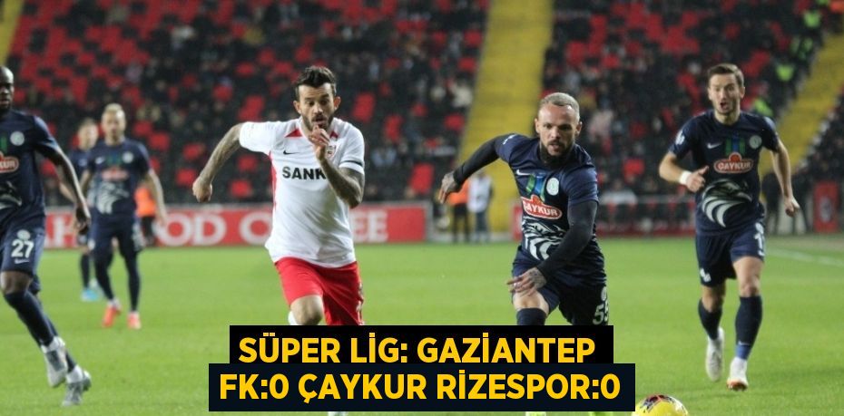 SÜPER LİG: GAZİANTEP FK:0 ÇAYKUR RİZESPOR:0