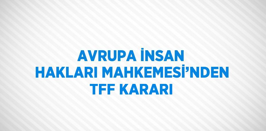 AVRUPA İNSAN HAKLARI MAHKEMESİ’NDEN TFF KARARI