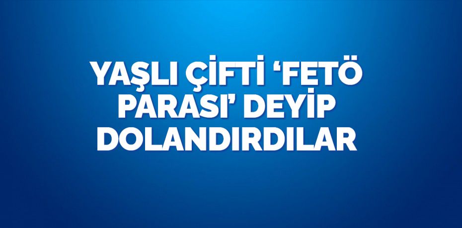 YAŞLI ÇİFTİ ‘FETÖ PARASI’ DEYİP DOLANDIRDILAR