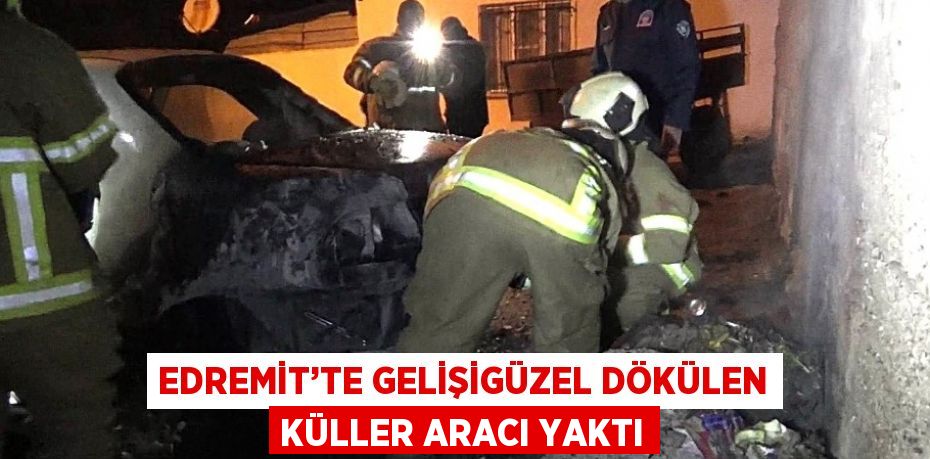 EDREMİT’TE GELİŞİGÜZEL DÖKÜLEN KÜLLER ARACI YAKTI