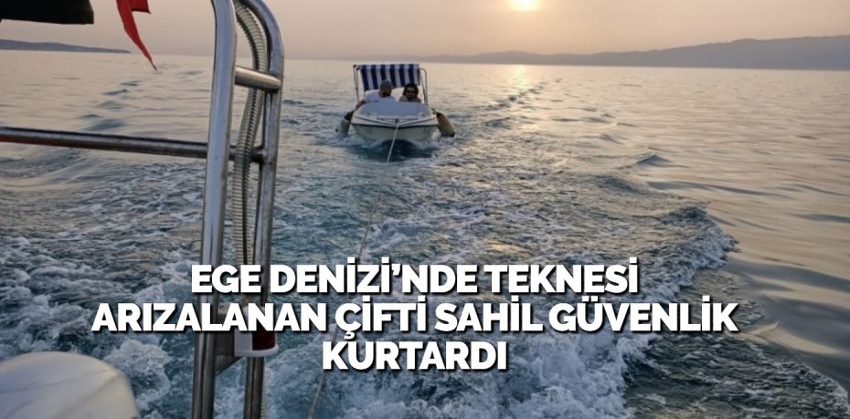 EGE DENİZİ’NDE TEKNESİ ARIZALANAN ÇİFTİ SAHİL GÜVENLİK KURTARDI