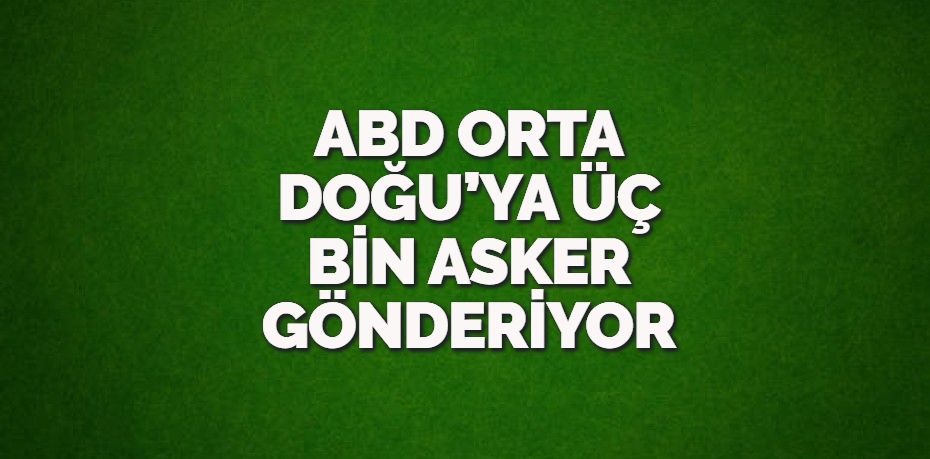 ABD ORTA DOĞU’YA ÜÇ BİN ASKER GÖNDERİYOR