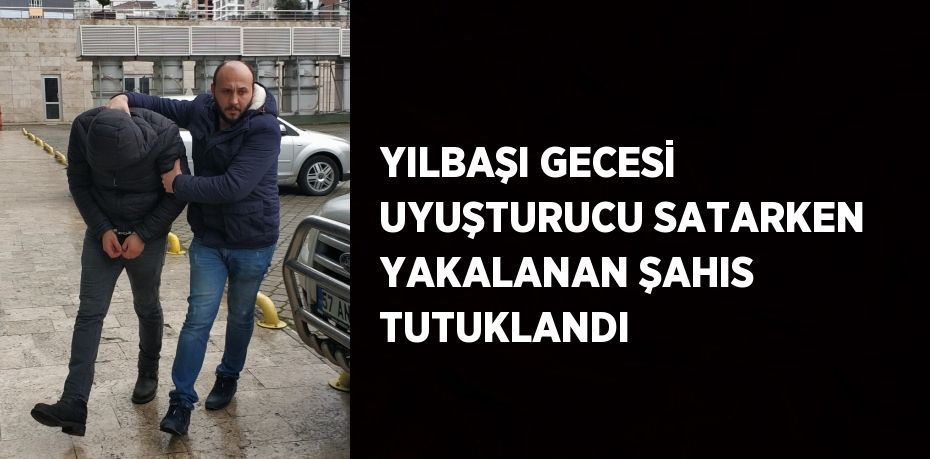 YILBAŞI GECESİ UYUŞTURUCU SATARKEN YAKALANAN ŞAHIS TUTUKLANDI