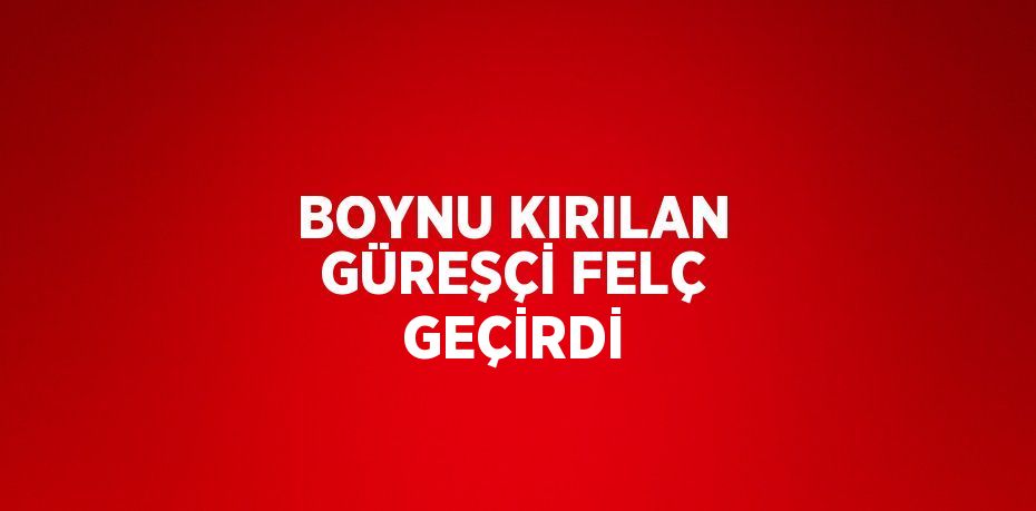 BOYNU KIRILAN GÜREŞÇİ FELÇ GEÇİRDİ