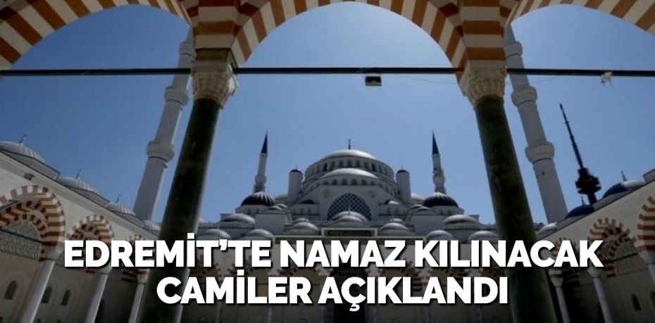 EDREMİT’TE NAMAZ KILINACAK CAMİLER AÇIKLANDI