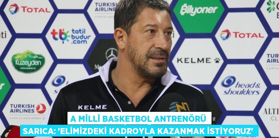 A MİLLİ BASKETBOL ANTRENÖRÜ SARICA: ‘ELİMİZDEKİ KADROYLA KAZANMAK İSTİYORUZ’