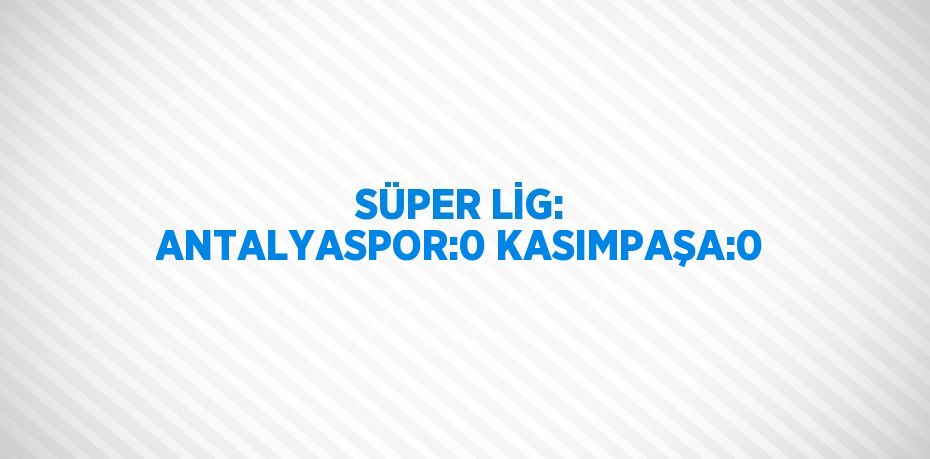 SÜPER LİG: ANTALYASPOR:0 KASIMPAŞA:0