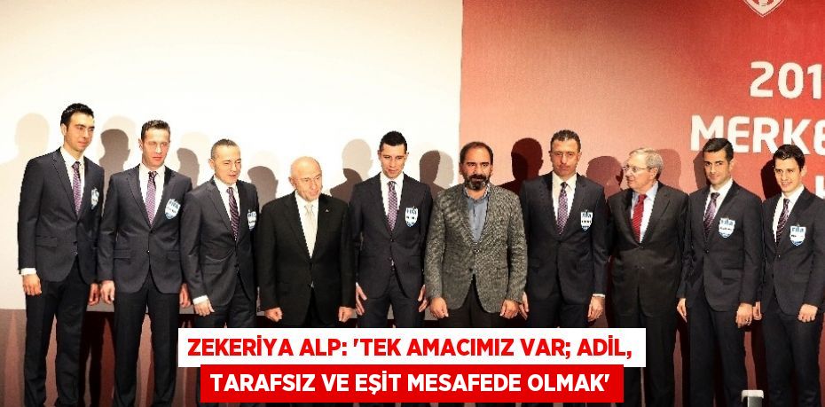 ZEKERİYA ALP: ‘TEK AMACIMIZ VAR; ADİL, TARAFSIZ VE EŞİT MESAFEDE OLMAK’