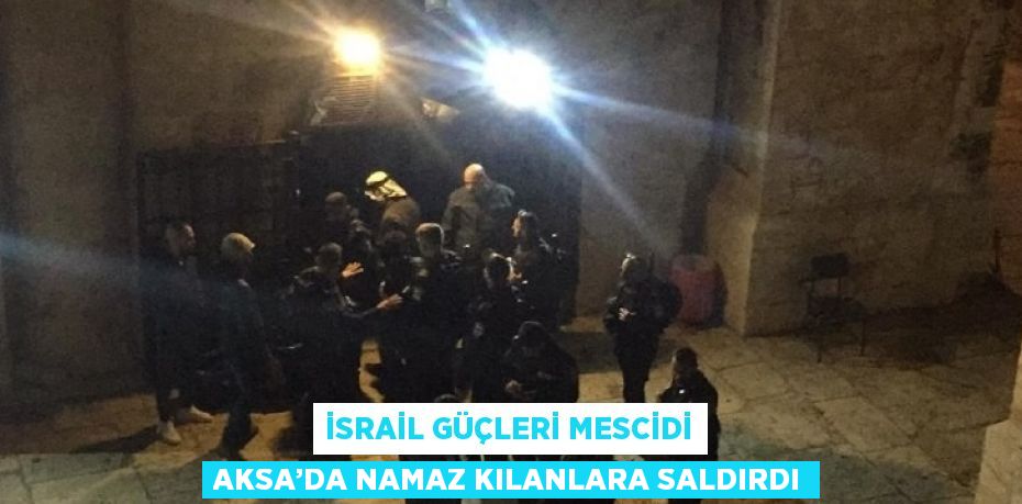 İSRAİL GÜÇLERİ MESCİDİ AKSA’DA NAMAZ KILANLARA SALDIRDI