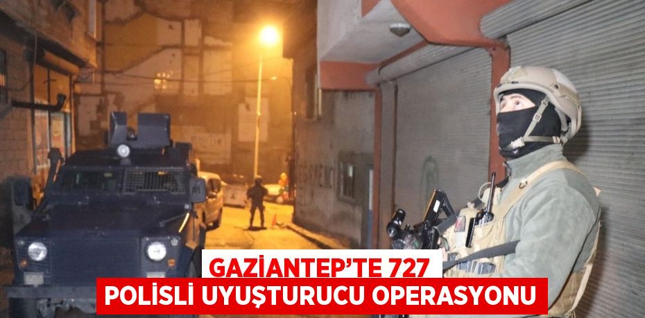 GAZİANTEP’TE 727 POLİSLİ UYUŞTURUCU OPERASYONU