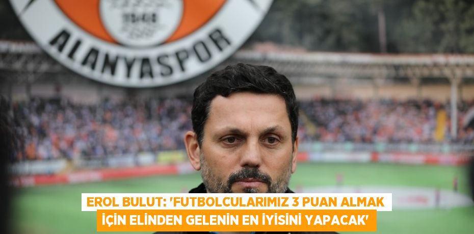 EROL BULUT: ‘FUTBOLCULARIMIZ 3 PUAN ALMAK İÇİN ELİNDEN GELENİN EN İYİSİNİ YAPACAK’