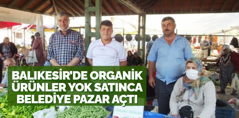 BALIKESİR’DE ORGANİK ÜRÜNLER YOK SATINCA BELEDİYE PAZAR AÇTI