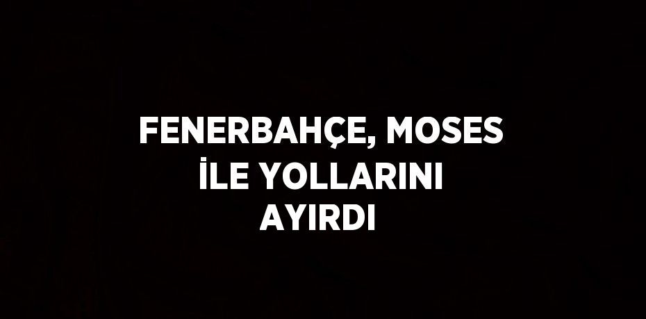 Fenerbahçe, Nijeryalı orta saha oyuncusu Victor Moses’ın sözleşmesini karşılıklı olarak