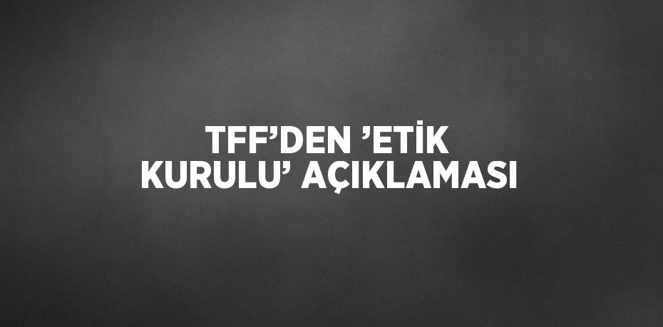 TFF’DEN ’ETİK KURULU’ AÇIKLAMASI