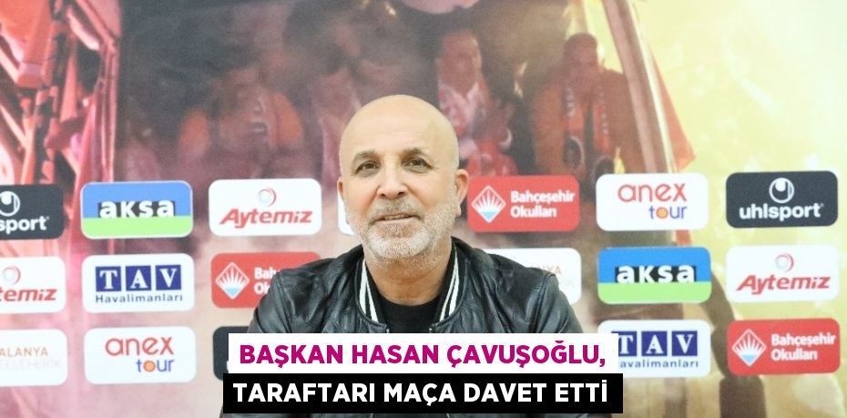 BAŞKAN HASAN ÇAVUŞOĞLU, TARAFTARI MAÇA DAVET ETTİ