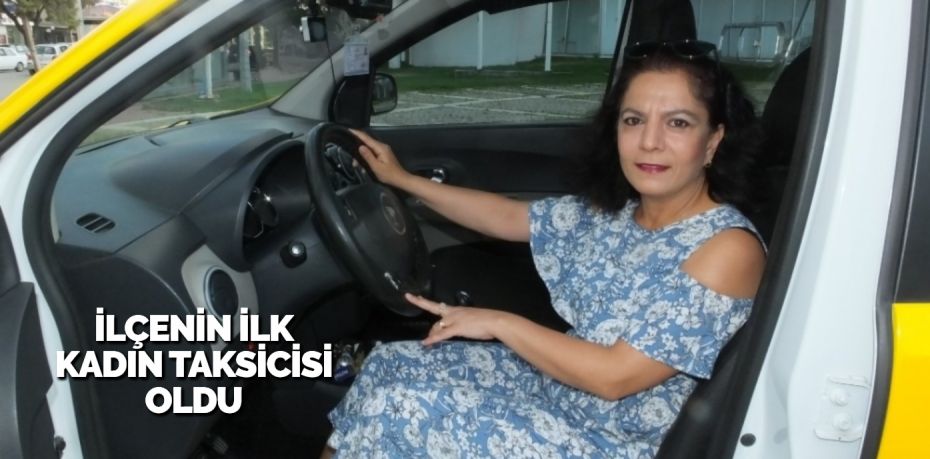 İLÇENİN İLK KADIN TAKSİCİSİ OLDU