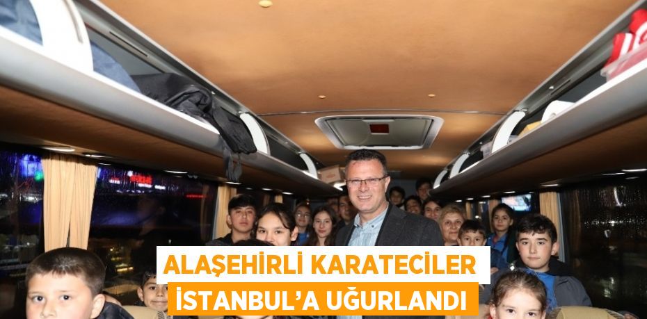 ALAŞEHİRLİ KARATECİLER İSTANBUL’A UĞURLANDI