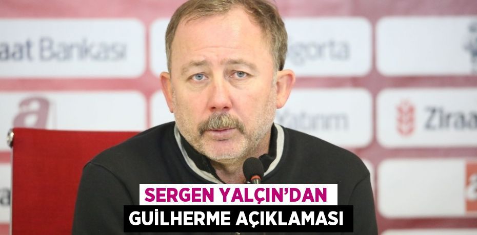 SERGEN YALÇIN’DAN GUİLHERME AÇIKLAMASI