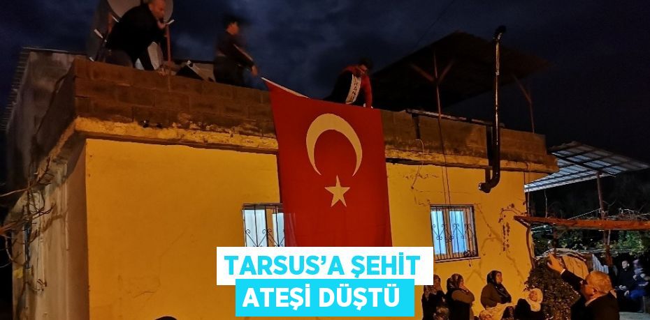 TARSUS’A ŞEHİT ATEŞİ DÜŞTÜ