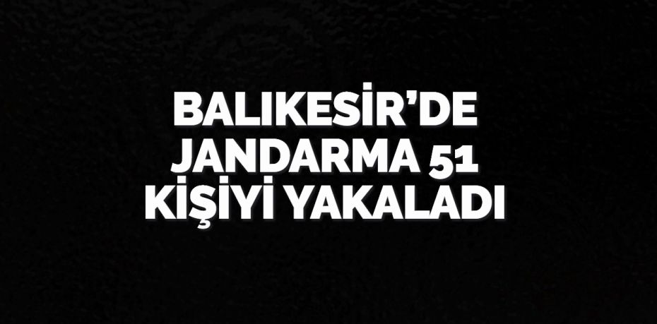 Balıkesir’de jandarma ekipleri il