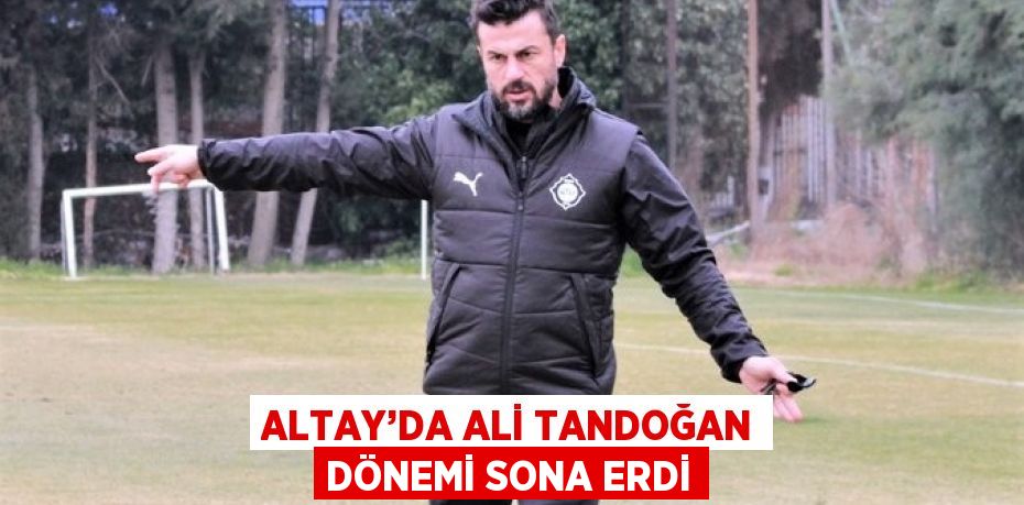 ALTAY’DA ALİ TANDOĞAN DÖNEMİ SONA ERDİ