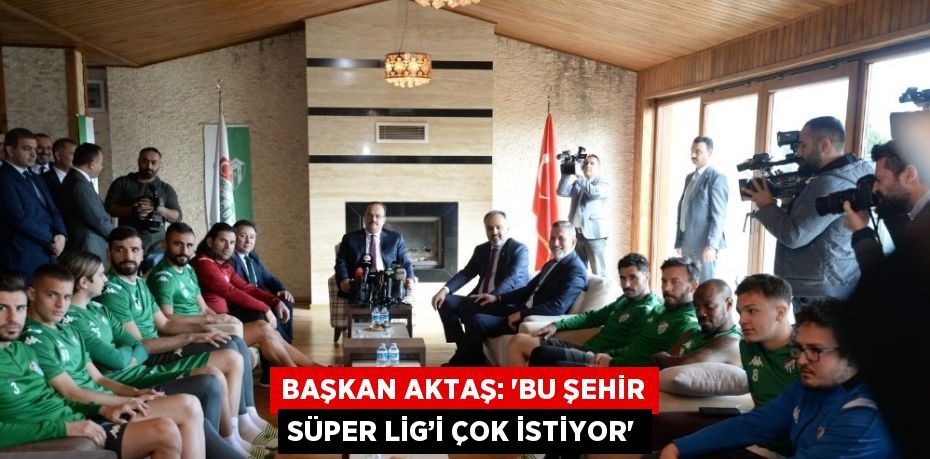 BAŞKAN AKTAŞ: ‘BU ŞEHİR SÜPER LİG’İ ÇOK İSTİYOR’